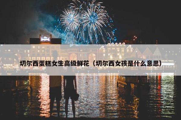 切尔西蛋糕女生高级鲜花（切尔西女孩是什么意思）
