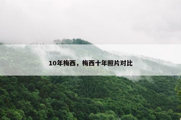 10年梅西，梅西十年照片对比
