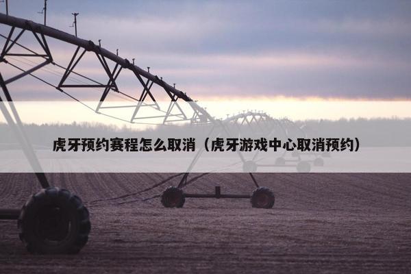 虎牙预约赛程怎么取消（虎牙游戏中心取消预约）