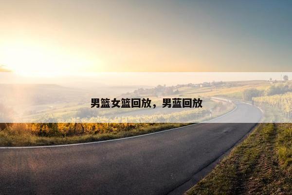 男篮女篮回放，男蓝回放