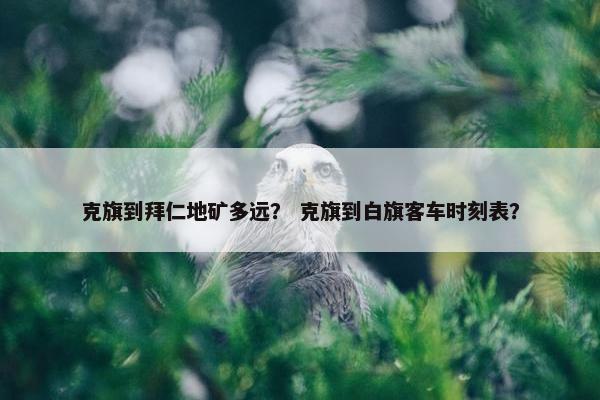 克旗到拜仁地矿多远？ 克旗到白旗客车时刻表？