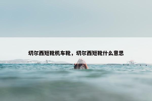 切尔西短靴机车靴，切尔西短靴什么意思