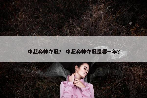 中超弃帅夺冠？ 中超弃帅夺冠是哪一年？