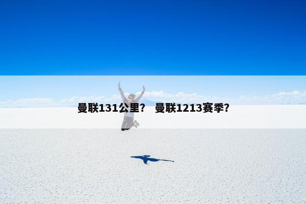 曼联131公里？ 曼联1213赛季？
