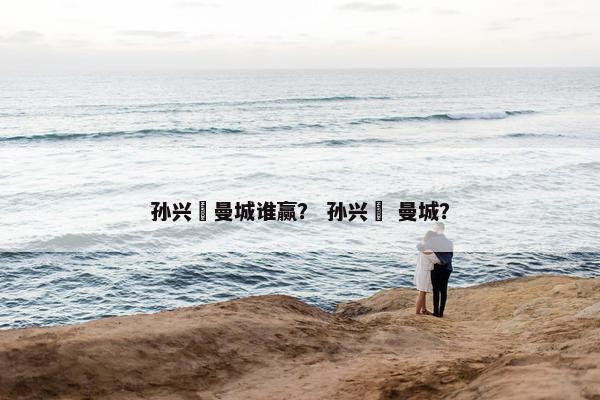 孙兴慜曼城谁赢？ 孙兴慜 曼城？