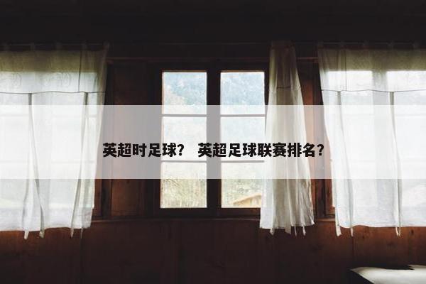 英超时足球？ 英超足球联赛排名？