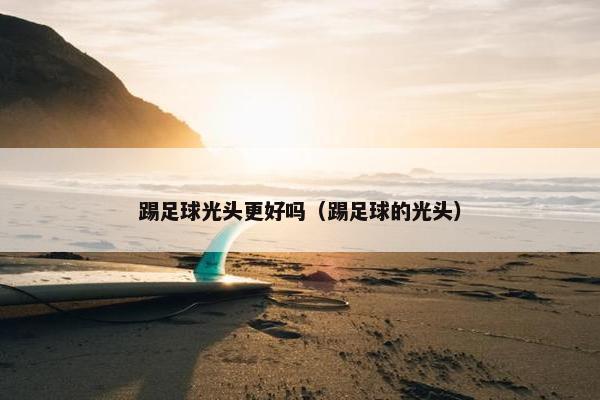 踢足球光头更好吗（踢足球的光头）