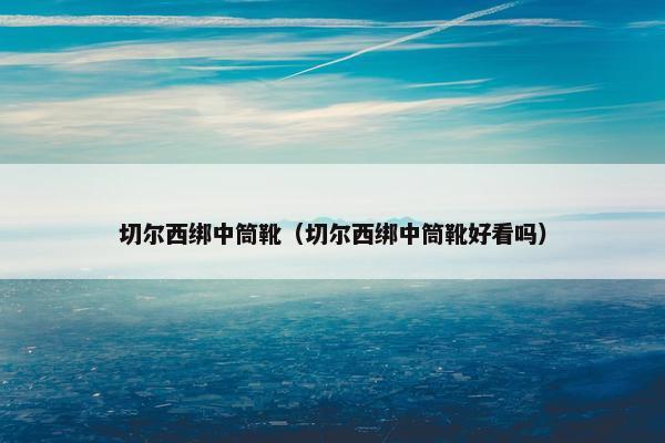 切尔西绑中筒靴（切尔西绑中筒靴好看吗）