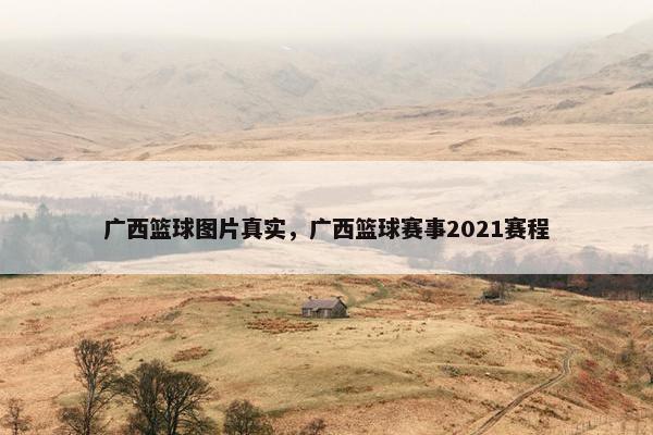 广西篮球图片真实，广西篮球赛事2021赛程