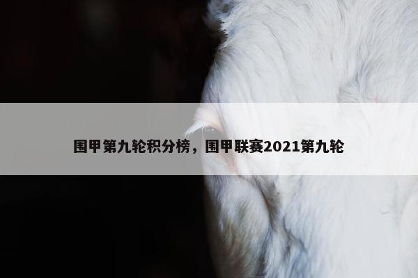 围甲第九轮积分榜，围甲联赛2021第九轮