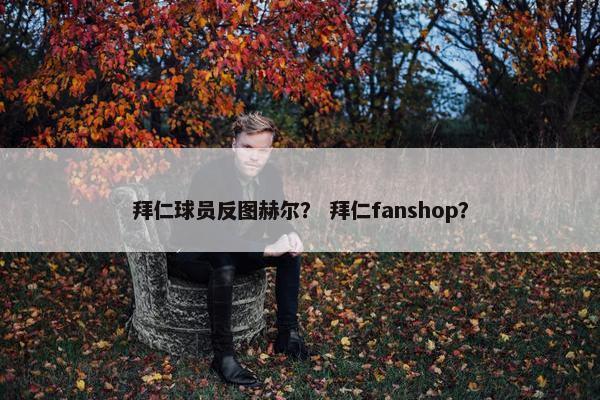 拜仁球员反图赫尔？ 拜仁fanshop？