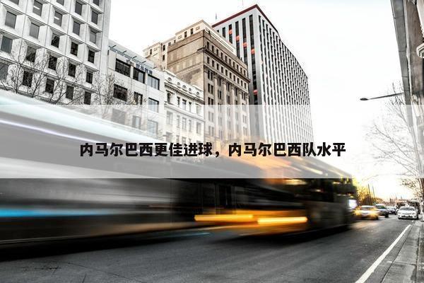 内马尔巴西更佳进球，内马尔巴西队水平