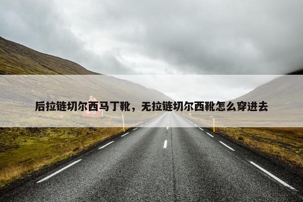 后拉链切尔西马丁靴，无拉链切尔西靴怎么穿进去
