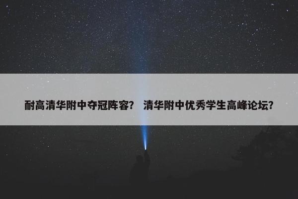 耐高清华附中夺冠阵容？ 清华附中优秀学生高峰论坛？