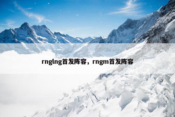 rnglng首发阵容，rngm首发阵容