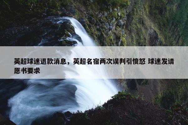 英超球迷退款消息，英超名宿两次误判引愤怒 球迷发请愿书要求