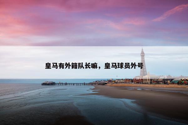 皇马有外籍队长嘛，皇马球员外号