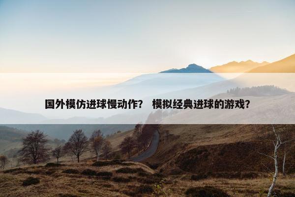 国外模仿进球慢动作？ 模拟经典进球的游戏？