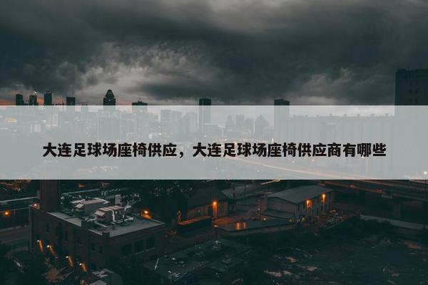 大连足球场座椅供应，大连足球场座椅供应商有哪些