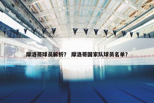 摩洛哥球员解析？ 摩洛哥国家队球员名单？