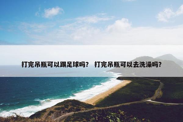 打完吊瓶可以踢足球吗？ 打完吊瓶可以去洗澡吗？