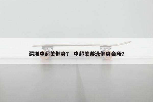 深圳中超美健身？ 中超美游泳健身会所？