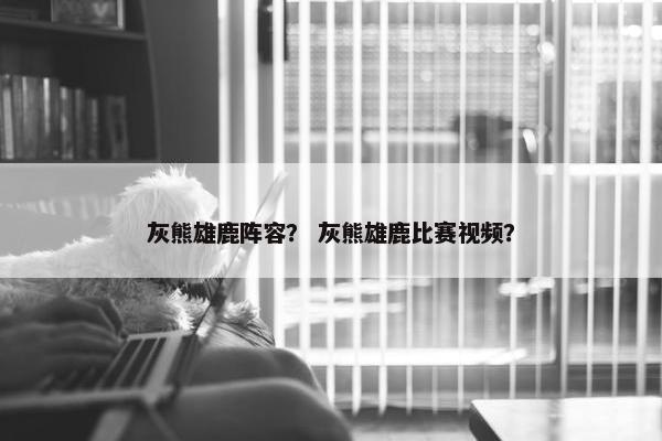 灰熊雄鹿阵容？ 灰熊雄鹿比赛视频？