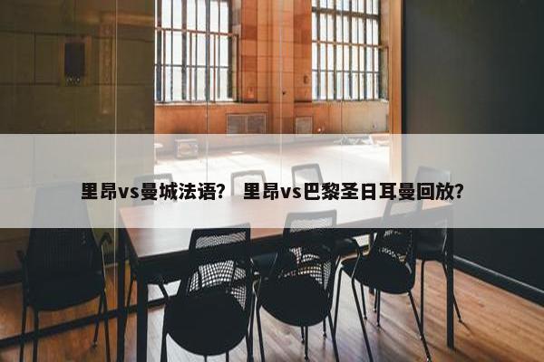 里昂vs曼城法语？ 里昂vs巴黎圣日耳曼回放？