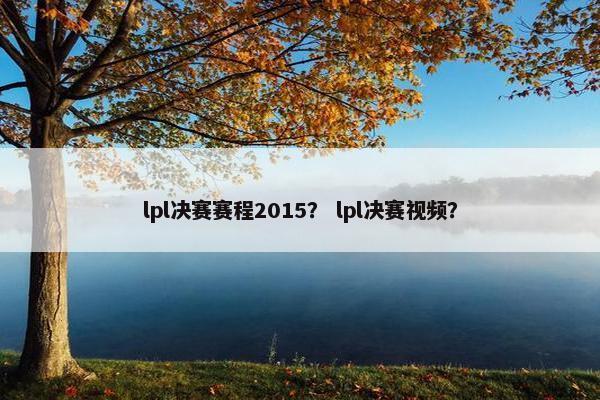 lpl决赛赛程2015？ lpl决赛视频？