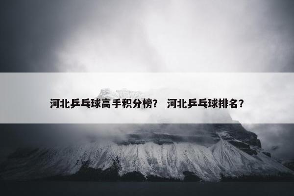 河北乒乓球高手积分榜？ 河北乒乓球排名？