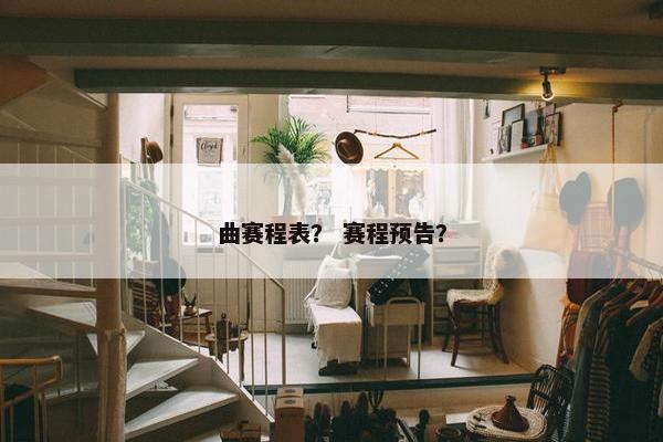 曲赛程表？ 赛程预告？