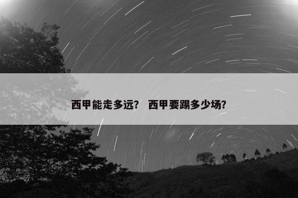 西甲能走多远？ 西甲要踢多少场？