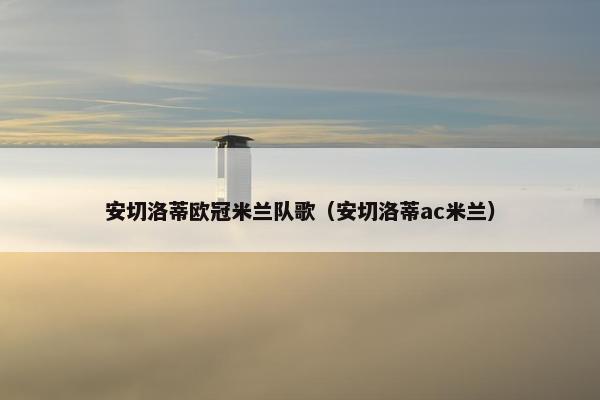 安切洛蒂欧冠米兰队歌（安切洛蒂ac米兰）