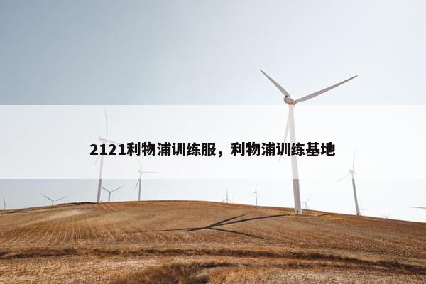2121利物浦训练服，利物浦训练基地
