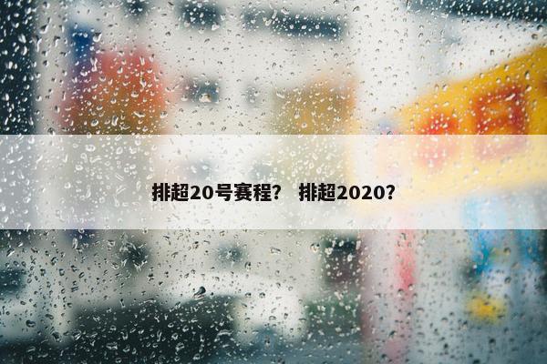 排超20号赛程？ 排超2020？