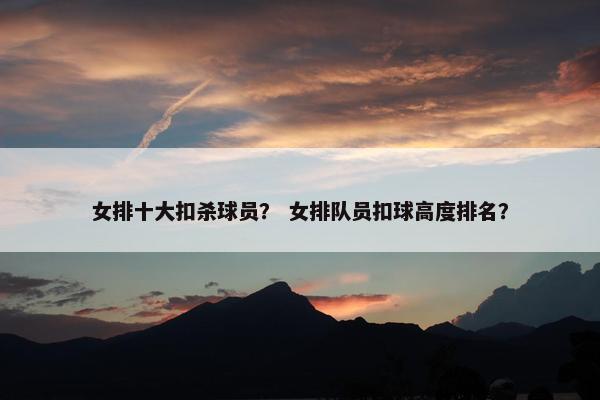 女排十大扣杀球员？ 女排队员扣球高度排名？