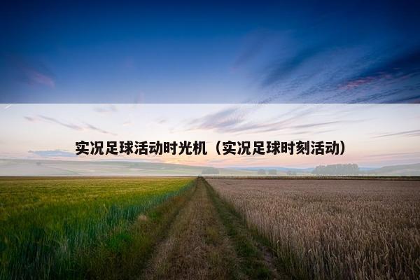 实况足球活动时光机（实况足球时刻活动）