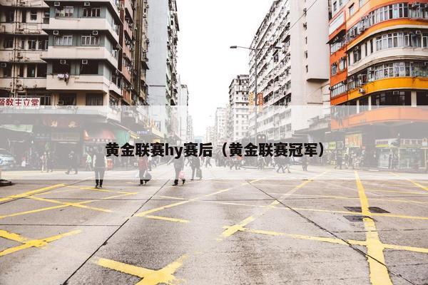黄金联赛hy赛后（黄金联赛冠军）