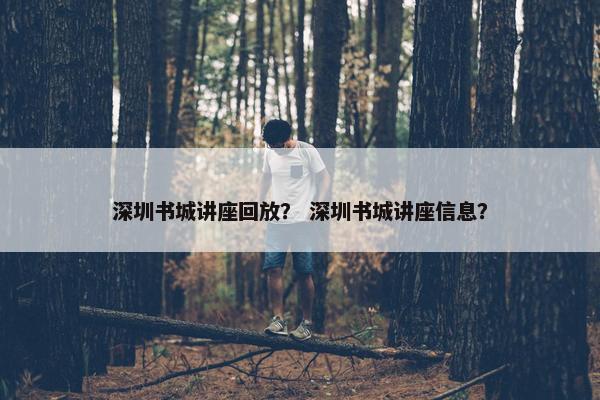 深圳书城讲座回放？ 深圳书城讲座信息？