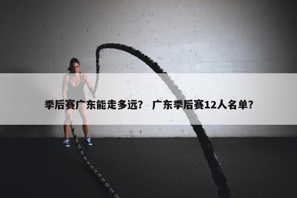 季后赛广东能走多远？ 广东季后赛12人名单？