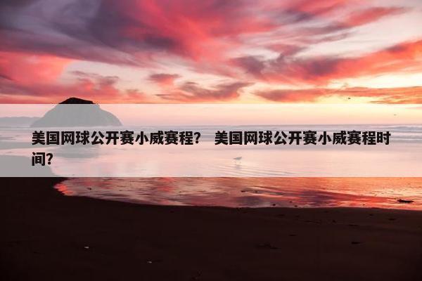 美国网球公开赛小威赛程？ 美国网球公开赛小威赛程时间？