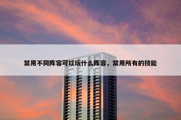 禁用不同阵容可以玩什么阵容，禁用所有的技能