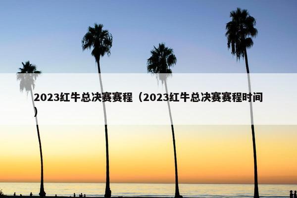2023红牛总决赛赛程（2023红牛总决赛赛程时间）
