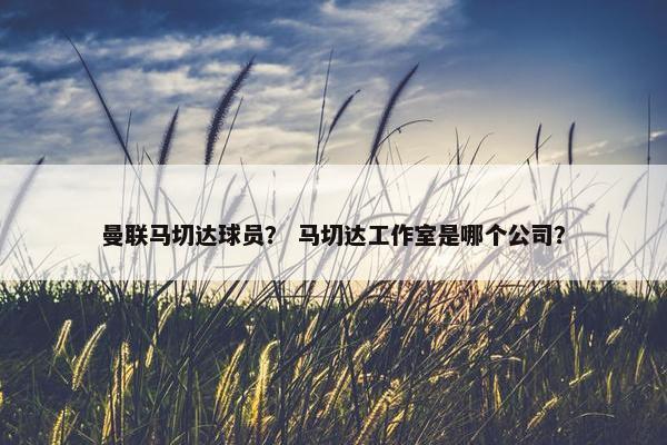 曼联马切达球员？ 马切达工作室是哪个公司？