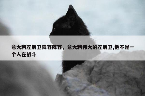 意大利左后卫阵容阵容，意大利伟大的左后卫,他不是一个人在战斗