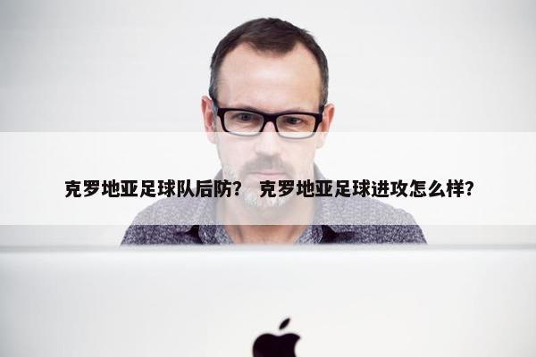 克罗地亚足球队后防？ 克罗地亚足球进攻怎么样？