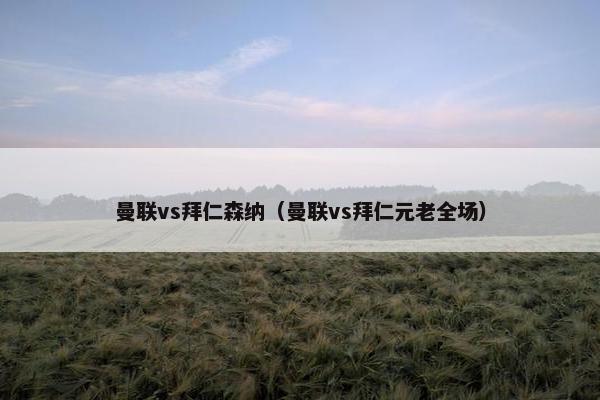 曼联vs拜仁森纳（曼联vs拜仁元老全场）