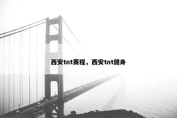 西安tnt赛程，西安tnt健身