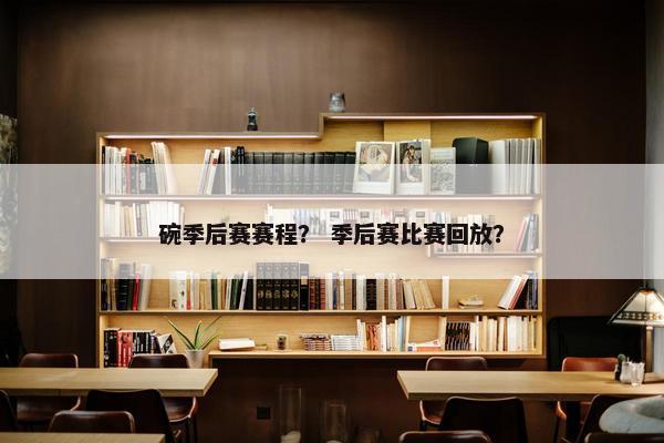 碗季后赛赛程？ 季后赛比赛回放？