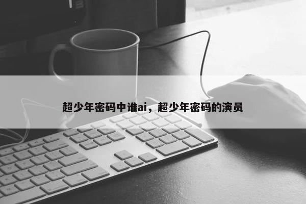超少年密码中谁ai，超少年密码的演员